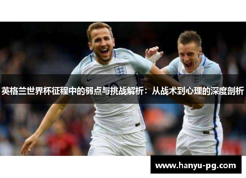 英格兰世界杯征程中的弱点与挑战解析：从战术到心理的深度剖析