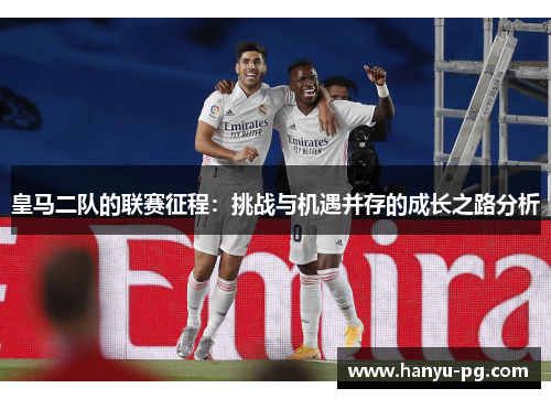 皇马二队的联赛征程：挑战与机遇并存的成长之路分析