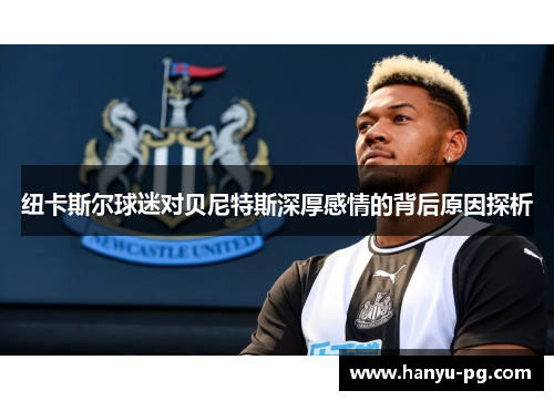 纽卡斯尔球迷对贝尼特斯深厚感情的背后原因探析