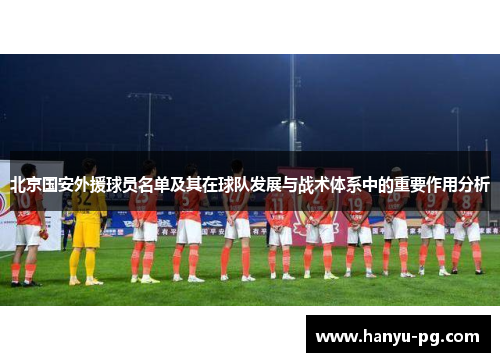 北京国安外援球员名单及其在球队发展与战术体系中的重要作用分析 北京国安外援球员名单及其在球队发展与战术体系中的重要作用分析