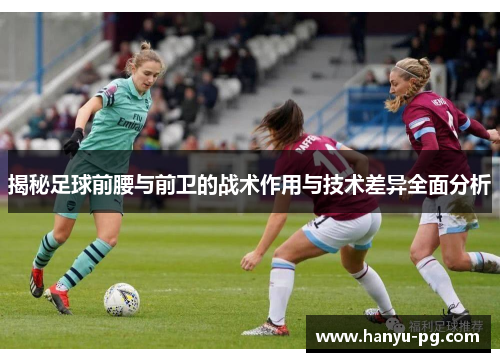 揭秘足球前腰与前卫的战术作用与技术差异全面分析