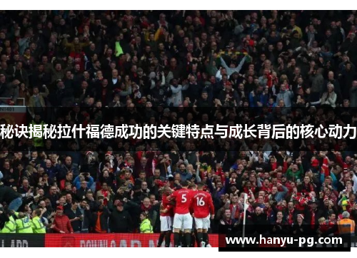 秘诀揭秘拉什福德成功的关键特点与成长背后的核心动力 秘诀揭秘拉什福德成功的关键特点与成长背后的核心动力