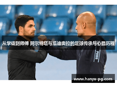 从学徒到师傅 阿尔特塔与瓜迪奥拉的足球传承与心路历程 从学徒到师傅 阿尔特塔与瓜迪奥拉的足球传承与心路历程