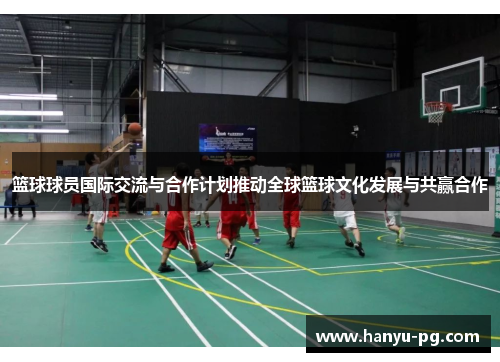 篮球球员国际交流与合作计划推动全球篮球文化发展与共赢合作 篮球球员国际交流与合作计划推动全球篮球文化发展与共赢合作