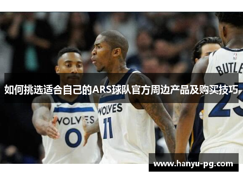 如何挑选适合自己的ARS球队官方周边产品及购买技巧 如何挑选适合自己的ARS球队官方周边产品及购买技巧
