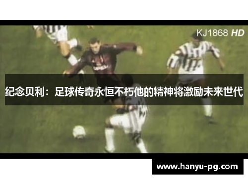 纪念贝利：足球传奇永恒不朽他的精神将激励未来世代