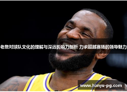 老詹对球队文化的理解与深远影响力剖析 力求超越赛场的领导魅力 老詹对球队文化的理解与深远影响力剖析 力求超越赛场的领导魅力