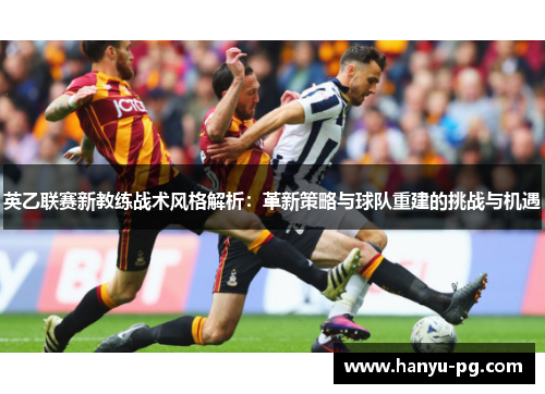 英乙联赛新教练战术风格解析：革新策略与球队重建的挑战与机遇