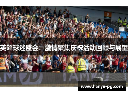 英超球迷盛会:激情聚集庆祝活动回顾与展望 英超球迷盛会:激情聚集庆祝活动回顾与展望