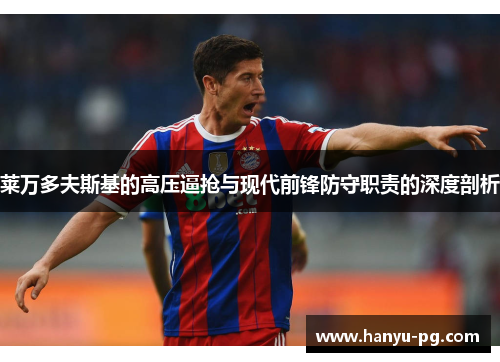 莱万多夫斯基的高压逼抢与现代前锋防守职责的深度剖析 莱万多夫斯基的高压逼抢与现代前锋防守职责的深度剖析