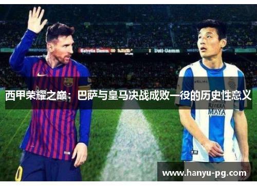 西甲荣耀之巅：巴萨与皇马决战成败一役的历史性意义