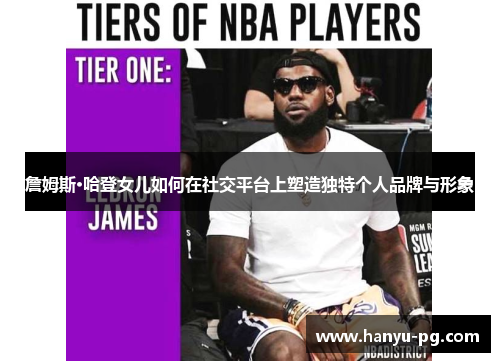 詹姆斯·哈登女儿如何在社交平台上塑造独特个人品牌与形象 詹姆斯·哈登女儿如何在社交平台上塑造独特个人品牌与形象