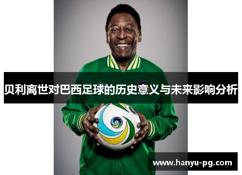 贝利离世对巴西足球的历史意义与未来影响分析