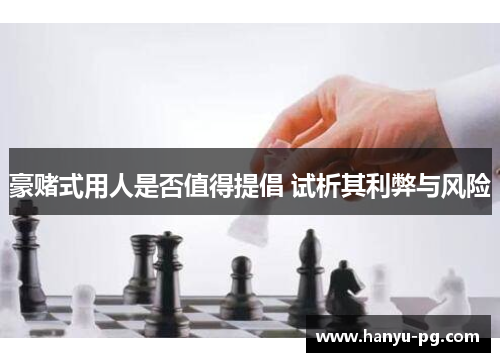 豪赌式用人是否值得提倡 试析其利弊与风险 豪赌式用人是否值得提倡 试析其利弊与风险