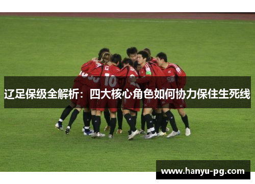 辽足保级全解析：四大核心角色如何协力保住生死线