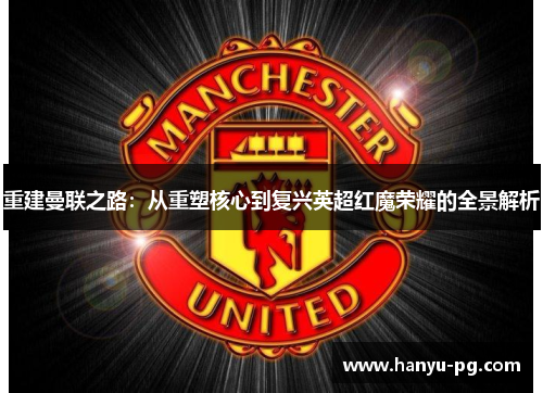 重建曼联之路：从重塑核心到复兴英超红魔荣耀的全景解析
