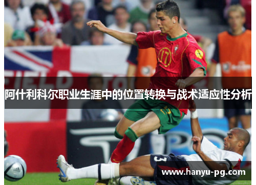 阿什利科尔职业生涯中的位置转换与战术适应性分析