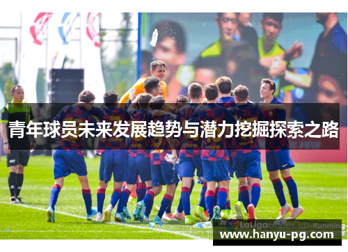 青年球员未来发展趋势与潜力挖掘探索之路