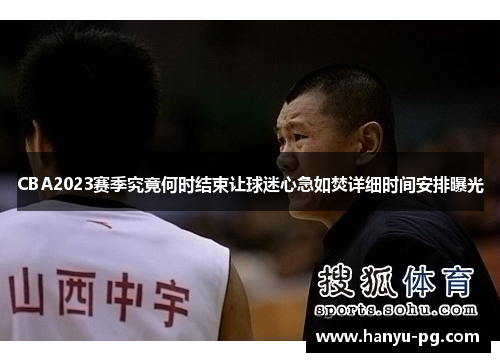CBA2023赛季究竟何时结束让球迷心急如焚详细时间安排曝光