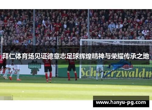 拜仁体育场见证德意志足球辉煌精神与荣耀传承之地