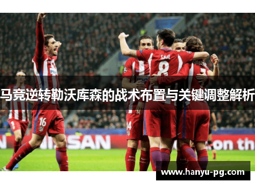 马竞逆转勒沃库森的战术布置与关键调整解析 马竞逆转勒沃库森的战术布置与关键调整解析