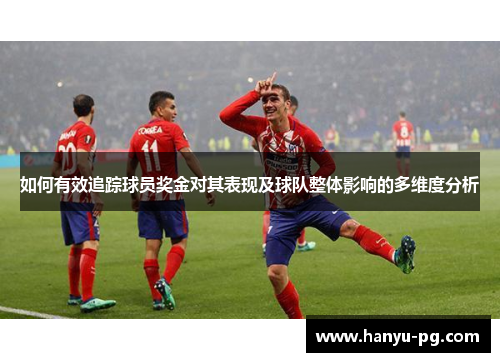 如何有效追踪球员奖金对其表现及球队整体影响的多维度分析 如何有效追踪球员奖金对其表现及球队整体影响的多维度分析