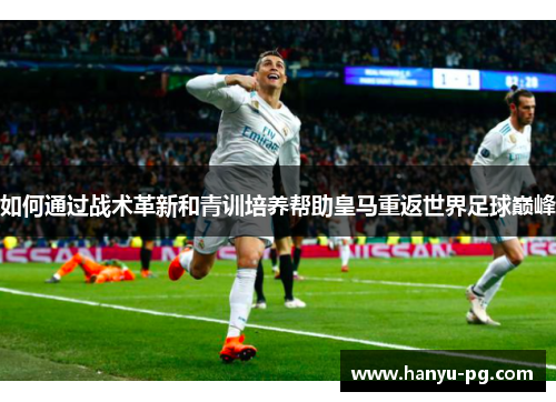 如何通过战术革新和青训培养帮助皇马重返世界足球巅峰