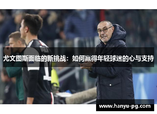 尤文图斯面临的新挑战：如何赢得年轻球迷的心与支持