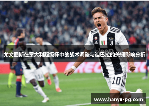 尤文图斯在意大利超级杯中的战术调整与迪巴拉的关键影响分析 尤文图斯在意大利超级杯中的战术调整与迪巴拉的关键影响分析