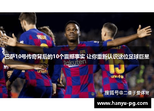 巴萨10号传奇背后的10个震撼事实 让你重新认识这位足球巨星 巴萨10号传奇背后的10个震撼事实 让你重新认识这位足球巨星