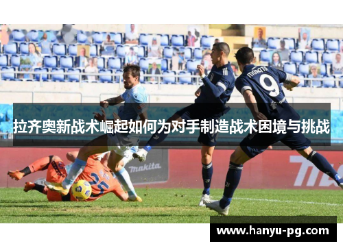 拉齐奥新战术崛起如何为对手制造战术困境与挑战