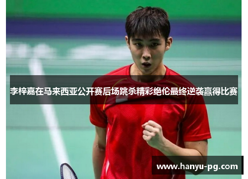 李梓嘉在马来西亚公开赛后场跳杀精彩绝伦最终逆袭赢得比赛 李梓嘉在马来西亚公开赛后场跳杀精彩绝伦最终逆袭赢得比赛