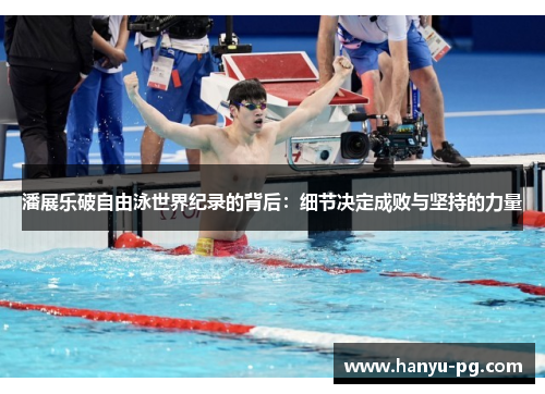 潘展乐破自由泳世界纪录的背后：细节决定成败与坚持的力量