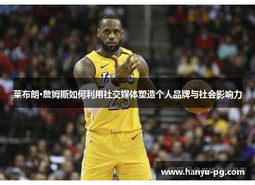莱布朗·詹姆斯如何利用社交媒体塑造个人品牌与社会影响力