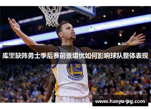 库里缺阵勇士季后赛前景堪忧如何影响球队整体表现