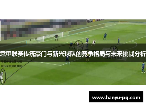 意甲联赛传统豪门与新兴球队的竞争格局与未来挑战分析