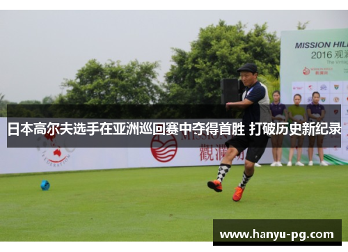 日本高尔夫选手在亚洲巡回赛中夺得首胜 打破历史新纪录 日本高尔夫选手在亚洲巡回赛中夺得首胜 打破历史新纪录