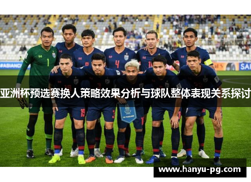 亚洲杯预选赛换人策略效果分析与球队整体表现关系探讨 亚洲杯预选赛换人策略效果分析与球队整体表现关系探讨