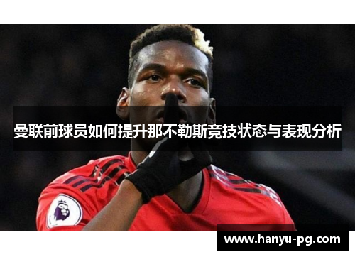 曼联前球员如何提升那不勒斯竞技状态与表现分析 曼联前球员如何提升那不勒斯竞技状态与表现分析
