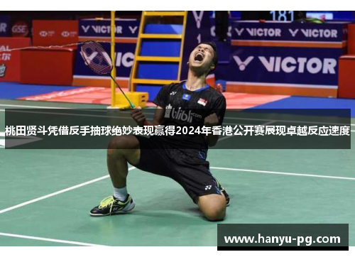 桃田贤斗凭借反手抽球绝妙表现赢得2024年香港公开赛展现卓越反应速度 桃田贤斗凭借反手抽球绝妙表现赢得2024年香港公开赛展现卓越反应速度