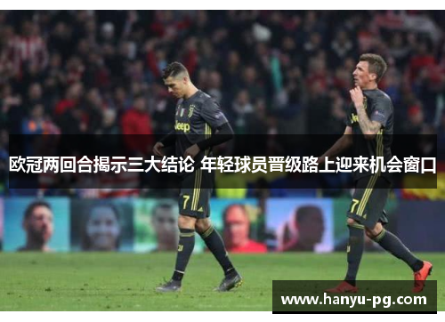 欧冠两回合揭示三大结论 年轻球员晋级路上迎来机会窗口