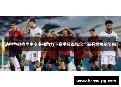 法甲争冠格局生变多强角力下赛季冠军悬念全面升级提前显现