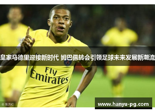 皇家马德里迎接新时代 姆巴佩转会引领足球未来发展新潮流