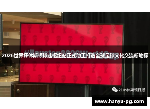 2026世界杯休斯顿球迷枢纽站正式动工打造全球足球文化交流新地标