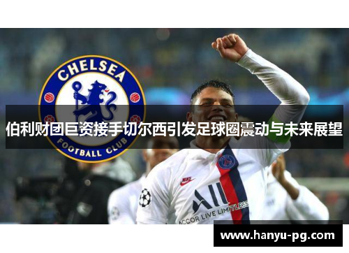 伯利财团巨资接手切尔西引发足球圈震动与未来展望