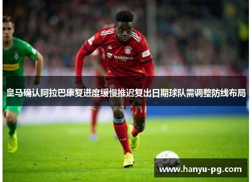 皇马确认阿拉巴康复进度缓慢推迟复出日期球队需调整防线布局
