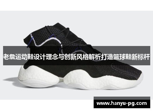 老詹运动鞋设计理念与创新风格解析打造篮球鞋新标杆