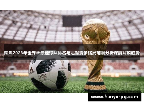 聚焦2026年世界杯最佳球队排名与冠军竞争格局前瞻分析深度解读趋势
