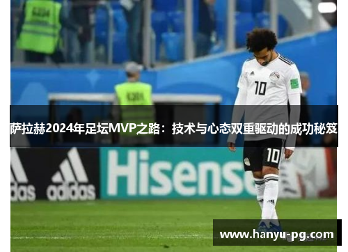 萨拉赫2024年足坛MVP之路:技术与心态双重驱动的成功秘笈 萨拉赫2024年足坛MVP之路:技术与心态双重驱动的成功秘笈