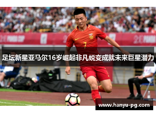 足坛新星亚马尔16岁崛起非凡蜕变成就未来巨星潜力 足坛新星亚马尔16岁崛起非凡蜕变成就未来巨星潜力